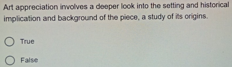 Art appreciation involves a deeper look into the setting and historical
implication and background of the piece, a study of its origins.
True
False