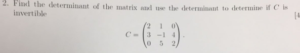 Find the determinant of the matrix and use the determinant to determine if C is 
invertible 
[4
C=beginpmatrix 2&1&0 3&-1&4 0&5&2endpmatrix.