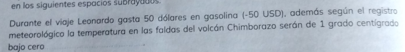 en los siguientes espacios subrayadus. 
Durante el viaje Leonardo gasta 50 dólares en gasolina (-50 USD), además según el registro 
meteorológico la temperatura en las faldas del volcán Chimborazo serán de 1 grado centígrado 
bajo cero