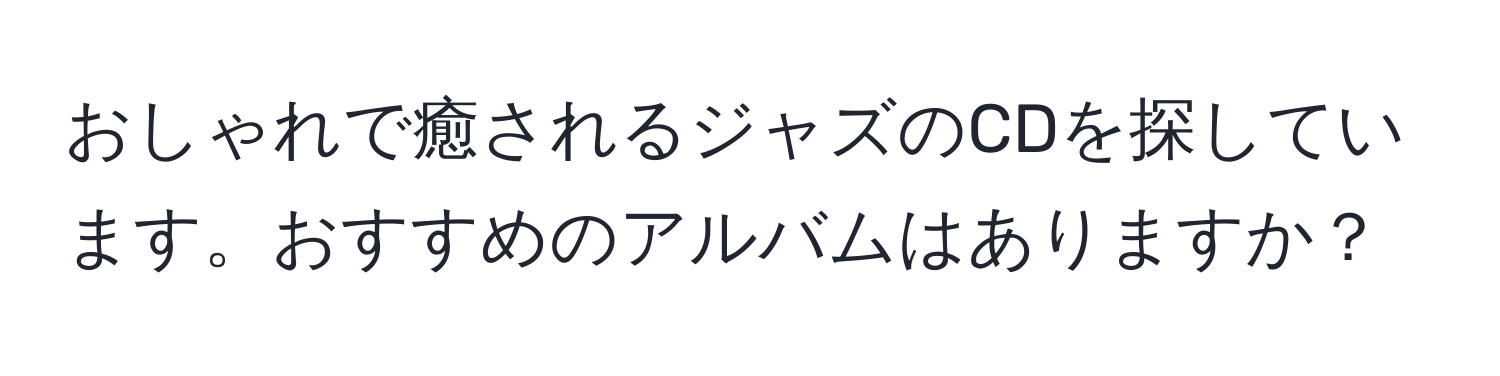 おしゃれで癒されるジャズのCDを探しています。おすすめのアルバムはありますか？