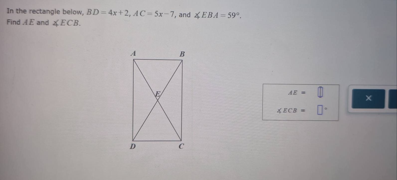 In the rectangle below, BD=4x+2, AC=5x-7 , and ∠ EBA=59°. 
Find A E and ∠ ECB.
AE= □°
∠ ECB=□°