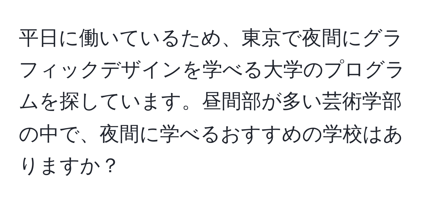 平日に働いているため、東京で夜間にグラフィックデザインを学べる大学のプログラムを探しています。昼間部が多い芸術学部の中で、夜間に学べるおすすめの学校はありますか？