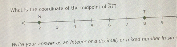 What is the coordinate of the midpoint of overline ST 2 
T 
S
2 3 4 5 6 7 8 9
Write your answer as an integer or a decimal, or mixed number in simp