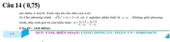 ( 0,75)
tốc thêm 6 km/h. Tính vận tôc lúc đầu của ô tô.
3) Cho phương trình -sqrt(2)x^2+2x+3=0 có 2 nghiệm phân biệt là x_1, x_2. Không giải phương
trình, hãy tính giá trị của biểu thức A=frac x_2+11-x_1+frac x_1+11-x_2
Câu IV: (4,0 điểm)
1/9 SƯU TâM, BiêN SOẠN: CộnG ĐÔNG GV TOẢn VN - 0386536670