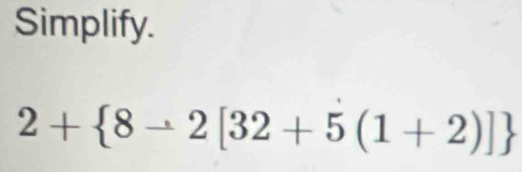 Simplify.
2+ 8to 2[32+5(1+2)]