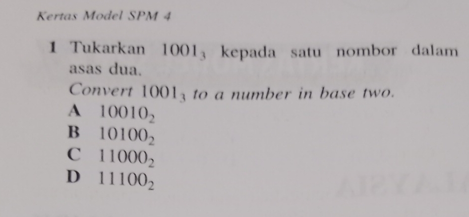 Kertas Model SPM 4
1 Tukarkan 1001_3 kepada satu nombor dalam
asas dua.
Convert 1001_3 to a number in base two.
A 10010_2
B 10100_2
C 11000_2
D 11100_2