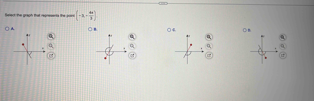 Plot the point given in polar coordinates.
(-3,- 4π /3 )
Select the graph that represents the point (-3,- 4π /3 ). 
A. 
B. 
C. 
D.
Q
z