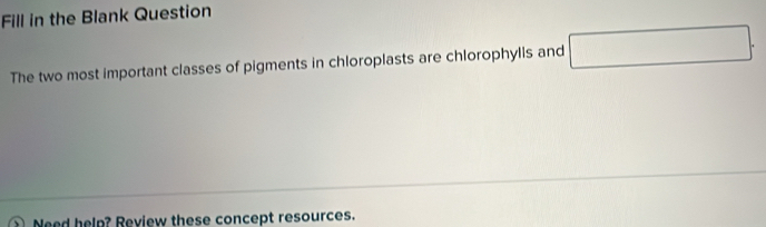 Fill in the Blank Question 
The two most important classes of pigments in chloroplasts are chlorophylls and □. 
Need help? Review these concept resources.