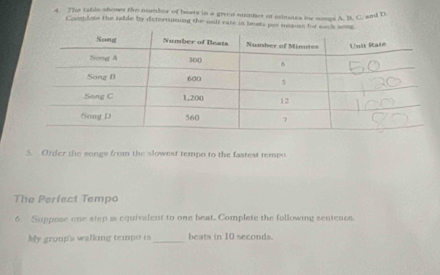 The table shows the number of bears in a given number of minutes for songs A. B. C. and D. 
Complete the table by determuning the unit rate in bests per minuts for 
5. Order the songs from the slowest tempo to the fastest tempo 
The Perfect Tempo 
6. Suppose one step is equivalent to one beat. Complete the following sentence. 
My group's walking tempo is _beats in 10 seconds.