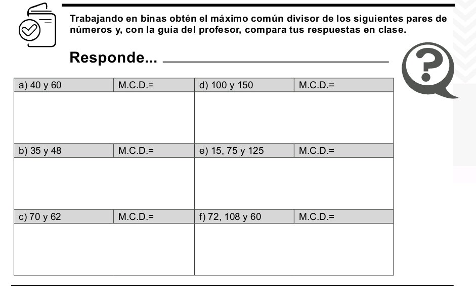 Trabajando en binas obtén el máximo común divisor de los siguientes pares de
números y, con la guía del profesor, compara tus respuestas en clase.
Responde..._
P
_