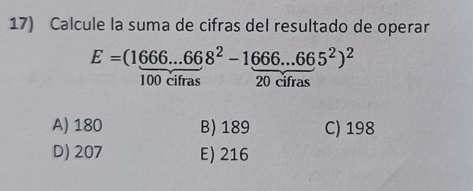 Calcule la suma de cifras del resultado de operar
E=frac (1666...668^2-1666...665^2)^2100cifras
A) 180 B) 189 C) 198
D) 207 E) 216