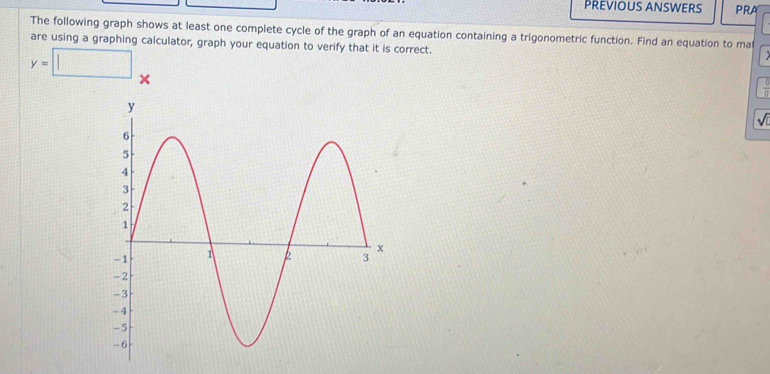 PREVIOUS ANSWERS PRA 
The following graph shows at least one complete cycle of the graph of an equation containing a trigonometric function. Find an equation to ma 
are using a graphing calculator, graph your equation to verify that it is correct.
y=□
 C/D 