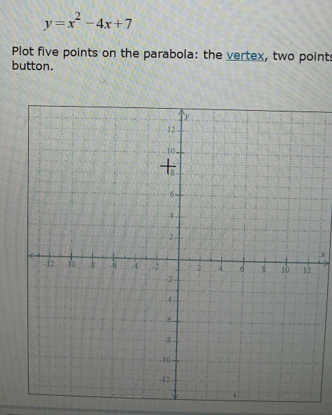 y=x^2-4x+7
Plot five points on the parabola: the vertex, two points 
button.