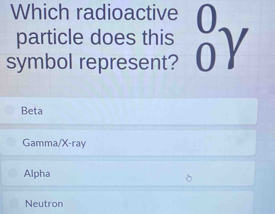 Which radioactive
particle does this

symbol represent? _ Y
Beta
Gamma/ X -ray
Alpha
Neutron