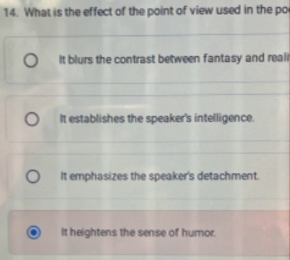 What is the effect of the point of view used in the po
It blurs the contrast between fantasy and reali
It establishes the speaker's intelligence.
It emphasizes the speaker's detachment.
It heightens the sense of humor.