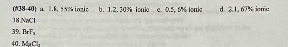 (#38-40) a. 1.8, 55% ionic b. 1.2, 30% ionic c. 0.5, 6% ionic d. 2.1, 67% ionic
38.NaCl
39. BrF_5
40. MgCl_2