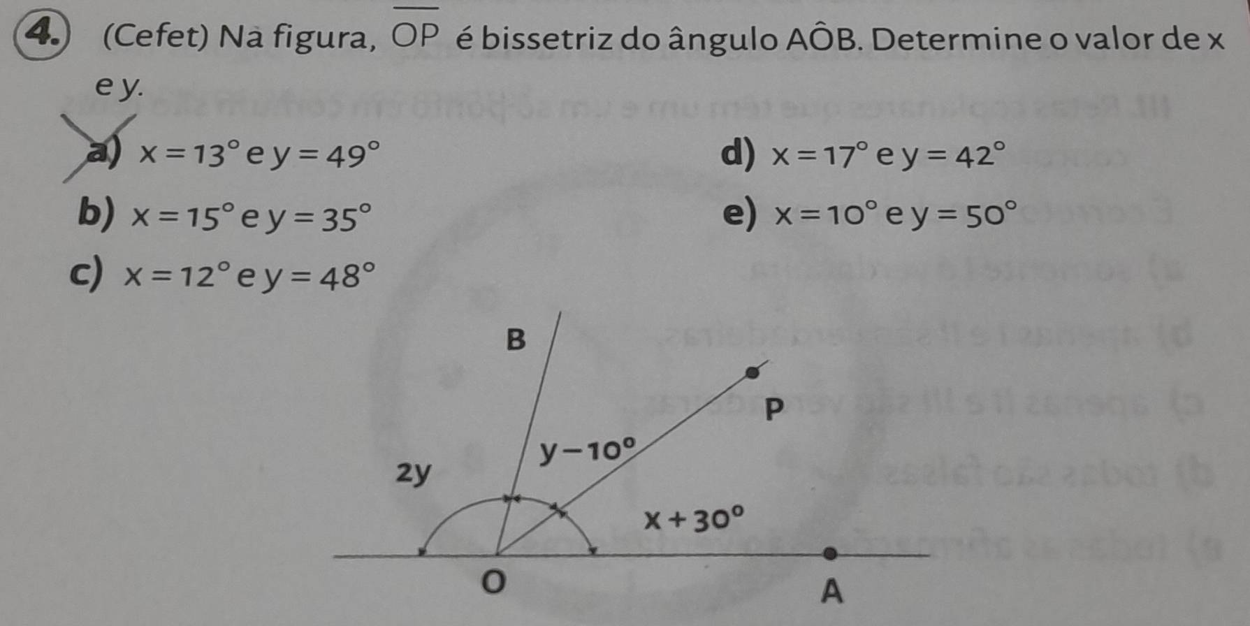 (Cefet) Nà figura, overline OP é bissetriz do ângulo Ahat OB. Determine o valor de x
e y.
a) x=13° e y=49° d) x=17° e y=42°
b) x=15° e y=35° e) x=10° e y=50°
c) x=12° y=48°