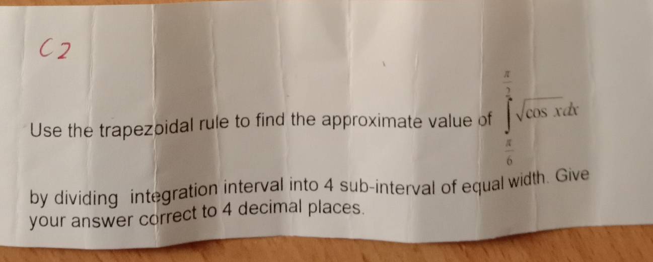 Use the trapezoidal rule to find the approximate value of ∈tlimits _0^((frac π)2)sqrt(cos x)dx
 π /6 
by dividing integration interval into 4 sub-interval of equal width. Give 
your answer correct to 4 decimal places.