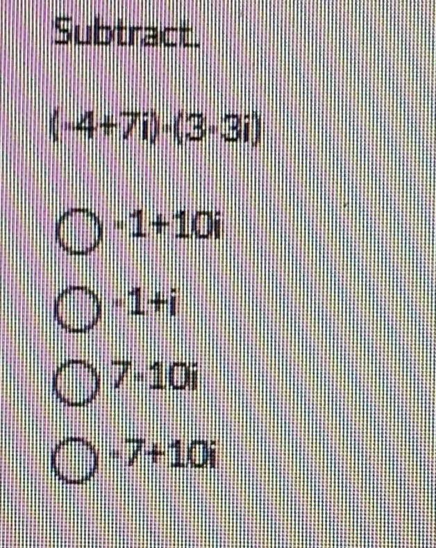 Subtract.
(-4+7i)· (3+3i)
-1+10i
1+i
7-10i
-7+10i