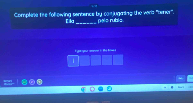 18/25 
Complete the following sentence by conjugating the verb ''tener". 
Ella _pelo rubio. 
Type your answer in the boxes 
| 
Kimani Skip but 
Nov 9 4:25