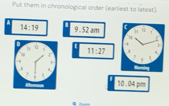 Put them in chronological order (earliest to latest). 
a 
14:19 B 9 . 52 am ( 12 1 
11
10 2
E 
11:27 - 9 3 - 
_8 4. 
6 5 
Morning 
10.04 pm