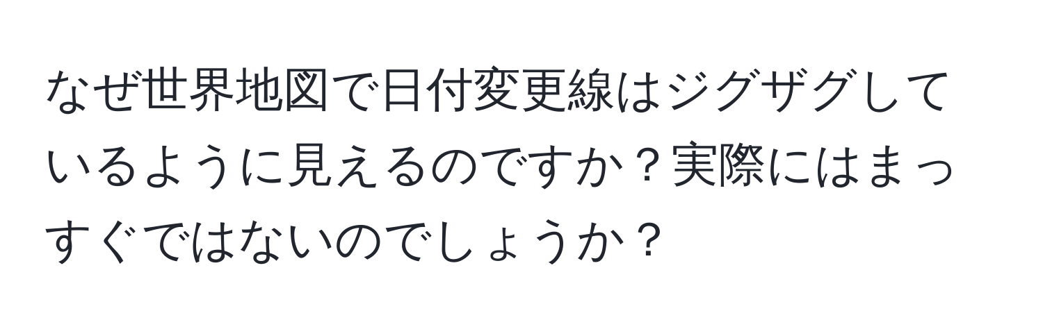 なぜ世界地図で日付変更線はジグザグしているように見えるのですか？実際にはまっすぐではないのでしょうか？