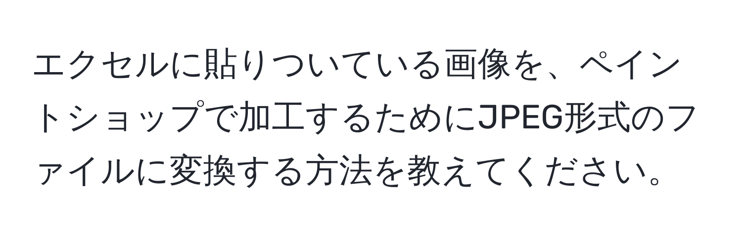 エクセルに貼りついている画像を、ペイントショップで加工するためにJPEG形式のファイルに変換する方法を教えてください。