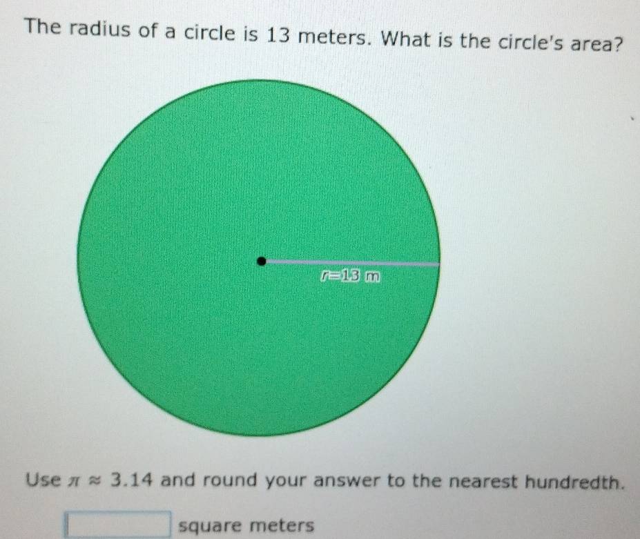 The radius of a circle is 13 meters. What is the circle's area?
Use π approx 3.14 and round your answer to the nearest hundredth.
square meters