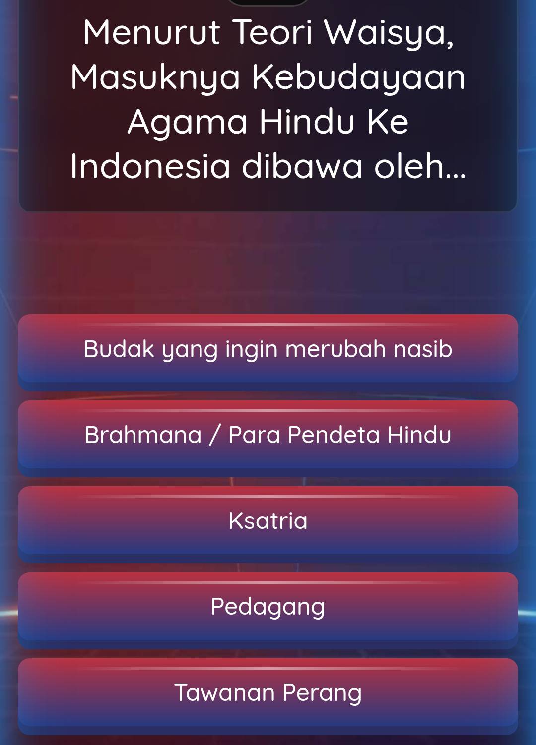 Menurut Teori Waisya,
Masuknya Kebudayaan
Agama Hindu Ke
Indonesia dibawa oleh...
Budak yang ingin merubah nasib
Brahmana / Para Pendeta Hindu
Ksatria
Pedagang
Tawanan Perang