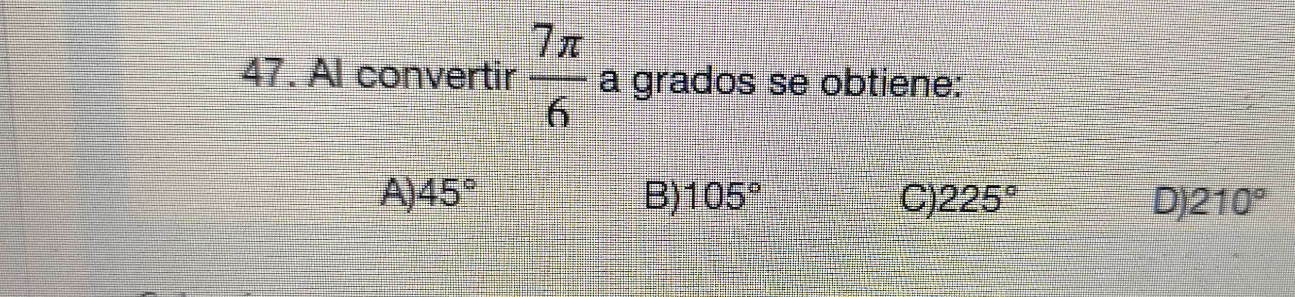 Al convertir  7π /6  a grados se obtiene:
A) 45° B) 105° C) 225° D) 210°