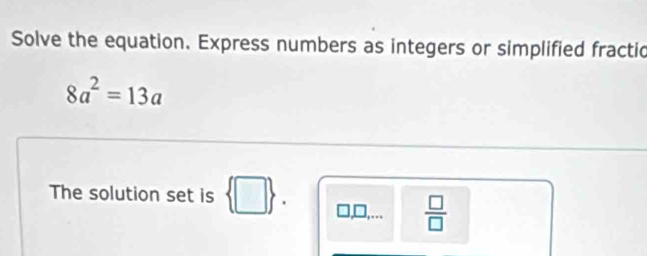 Solve the equation. Express numbers as integers or simplified fractic
8a^2=13a
The solution set is  □ . □,D,...  □ /□  