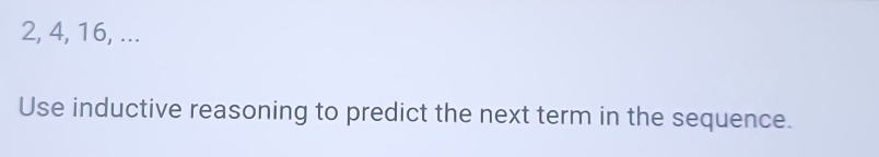 2, 4, 16, ... 
Use inductive reasoning to predict the next term in the sequence.