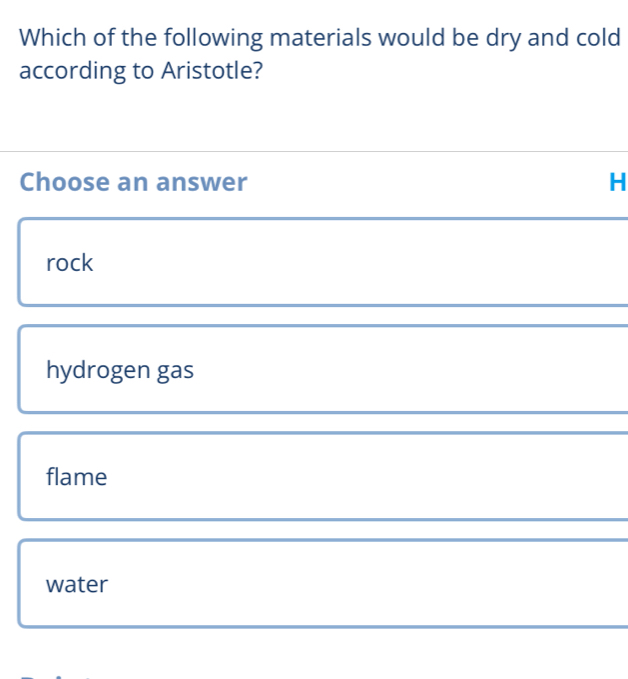 Which of the following materials would be dry and cold
according to Aristotle?
Choose an answer H
rock
hydrogen gas
flame
water