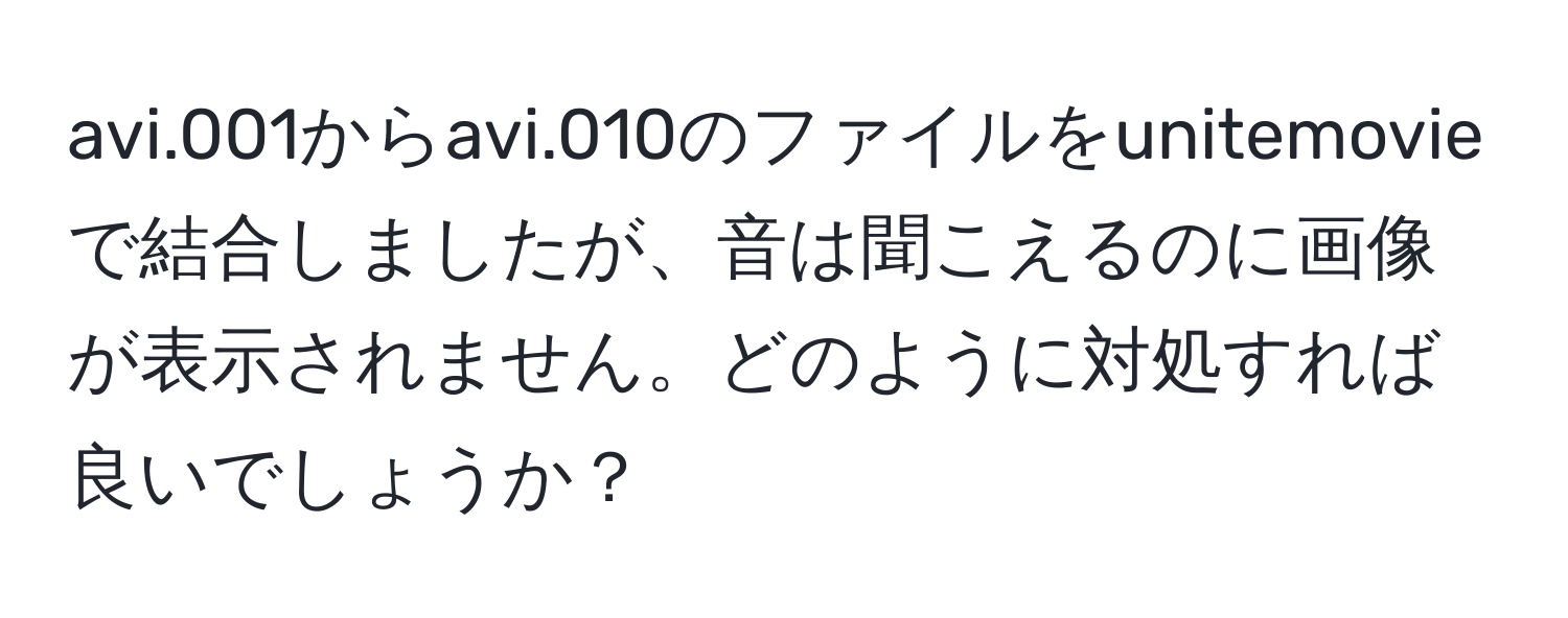 avi.001からavi.010のファイルをunitemovieで結合しましたが、音は聞こえるのに画像が表示されません。どのように対処すれば良いでしょうか？