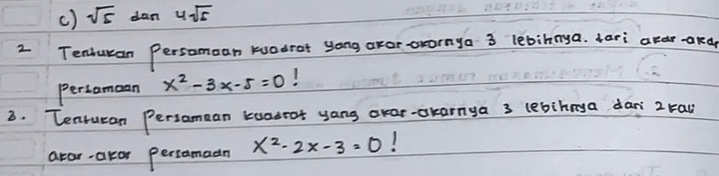 () sqrt(5) dan 4sqrt(5)
2 Tenhuran Persamoan wuodrot yong aror tronya 3 lebinnya. tari apar-and 
Percamaan x^2-3x-5=0 1 
3. Tentucan Persamaan koadrot yang okar-okarnya 3 lebihnya dan 2 tau 
arar-ator persamadn x^2-2x-3=0