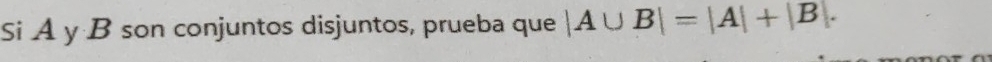 Si A y B son conjuntos disjuntos, prueba que |A∪ B|=|A|+|B|.