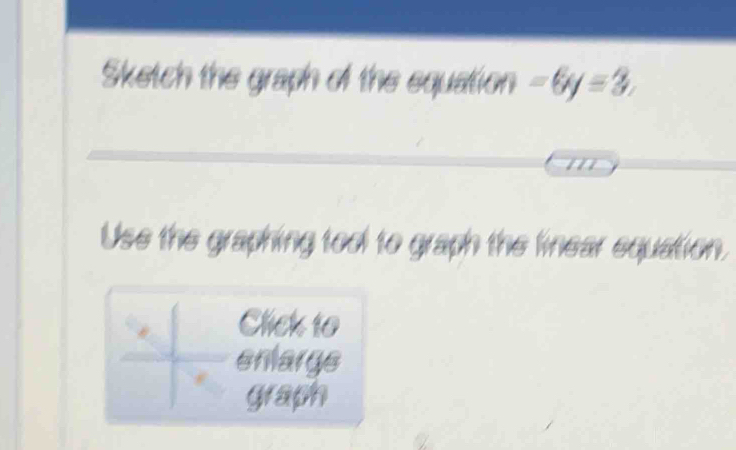 Sketch the graph of the equation -6y=3.
m
Use the graphing tool to graph the linear equation. 
Click t0 
enlarge 
graph