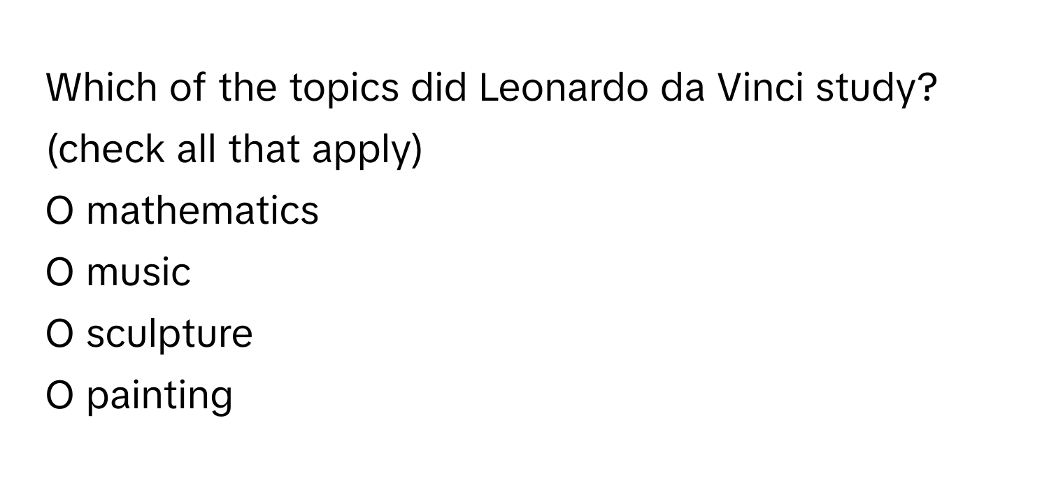 Which of the topics did Leonardo da Vinci study? (check all that apply)

O mathematics
O music
O sculpture
O painting