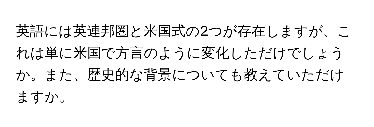 英語には英連邦圏と米国式の2つが存在しますが、これは単に米国で方言のように変化しただけでしょうか。また、歴史的な背景についても教えていただけますか。