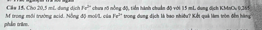 Cho 20,5 mL dung dịch Fe^(2+) chưa rỡ nồng độ, tiến hành chuẩn độ với 15 mL dung dịch KMnO4 0,265
M trong môi trường acid. Nồng độ mol/L của Fe^(2+) trong dung dịch là bao nhiêu? Kết quả làm tròn đến hàng 
phần trăm.