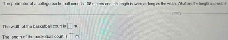 The perimeter of a college basketball court is 108 meters and the length is twice as long as the width. What are the length and width?
The width of the basketball court is □ m.
The length of the basketball court is □ m.