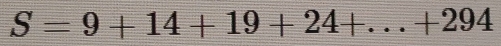 S=9+14+19+24+...+294