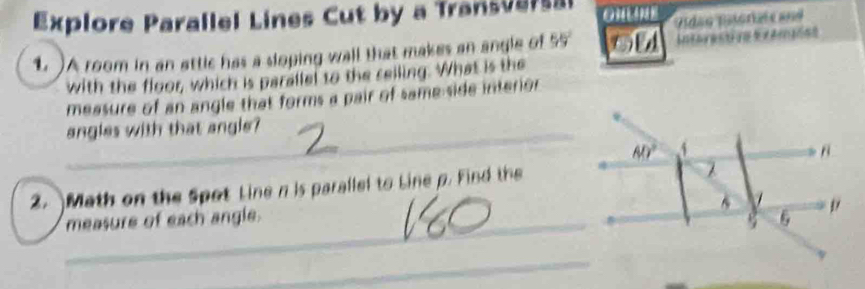 Explore Parallel Lines Cut by a Transversa 0 11
1. )A room in an attic has a sloping wall that makes an angle of 55° Pidao Estorate and
with the floor, which is parallel to the ceiling. What is the
measure of an angle that forms a pair of same side interior
_angles with that angle?
2. )Math on the Spot Line n is parallel to Line p. Find the
_
measure of each angle. 
_