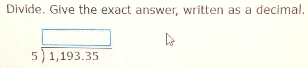 Divide. Give the exact answer, written as a decimal.
beginarrayr □  5encloselongdiv 1,193.35endarray