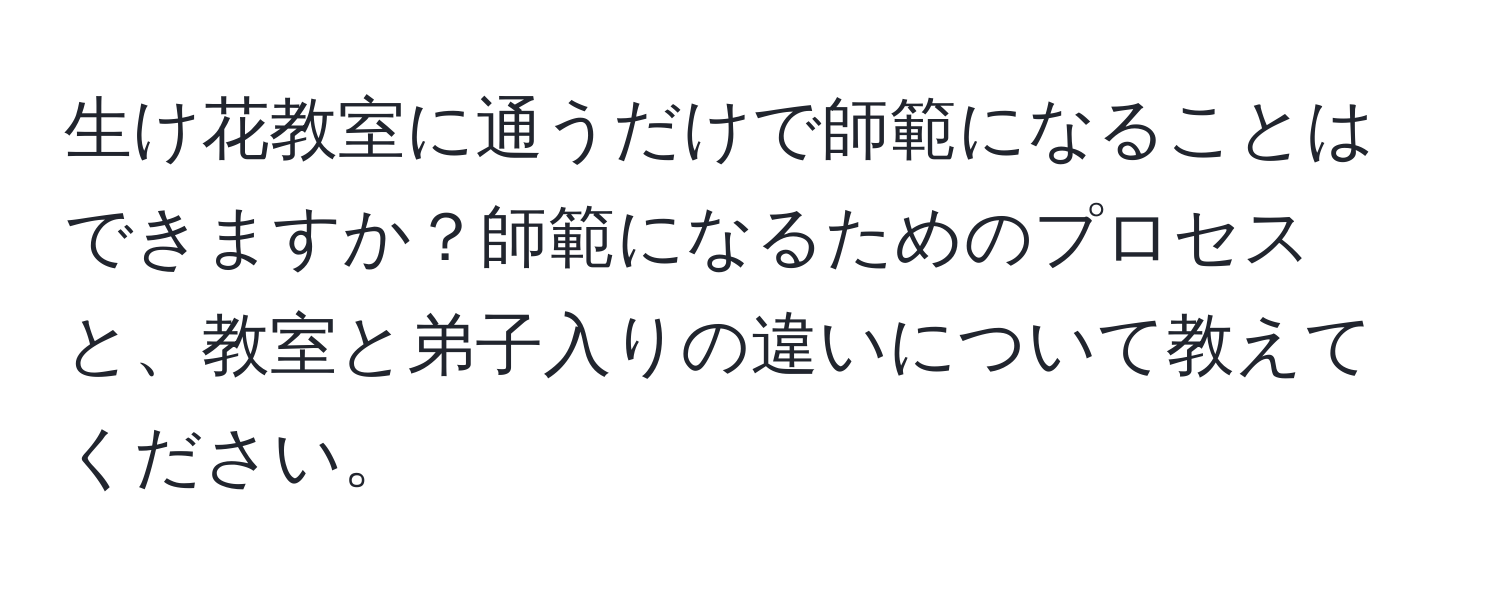 生け花教室に通うだけで師範になることはできますか？師範になるためのプロセスと、教室と弟子入りの違いについて教えてください。