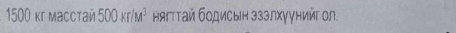 1500 κr macctaй 500kr/M^3 няπттай бοдисыін зззлхуунийг ол.