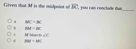 Given that M is the midpoint of overline BC , you can conclude that_ .
a MC=BC
b BM=BC
C M bisects ∠ C
d BM=MC