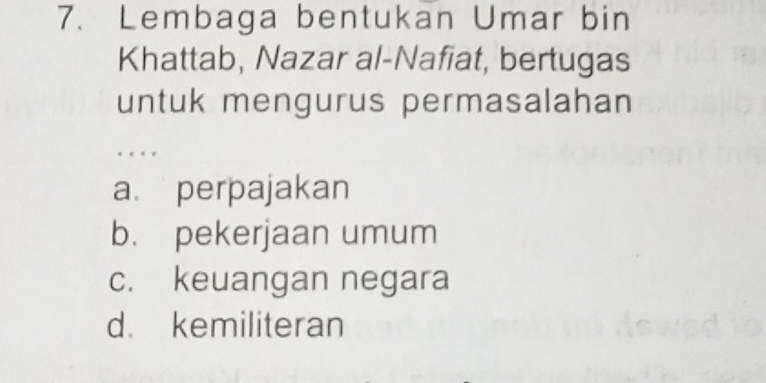 Lembaga bentukan Umar bin
Khattab, Nazar al-Nafiat, bertugas
untuk mengurus permasalahan
. « . √
a. perpajakan
b. pekerjaan umum
c. keuangan negara
d. kemiliteran