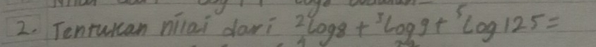 Tentuican niai dar? 2log 8+^3log 9+^5log 125=