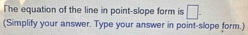 The equation of the line in point-slope form is □. 
(Simplify your answer. Type your answer in point-slope form.)